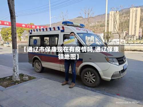 【通辽市保康现在有疫情吗,通辽保康镇地图】-第1张图片