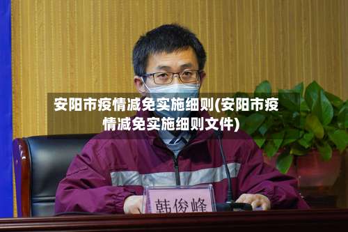安阳市疫情减免实施细则(安阳市疫情减免实施细则文件)-第1张图片