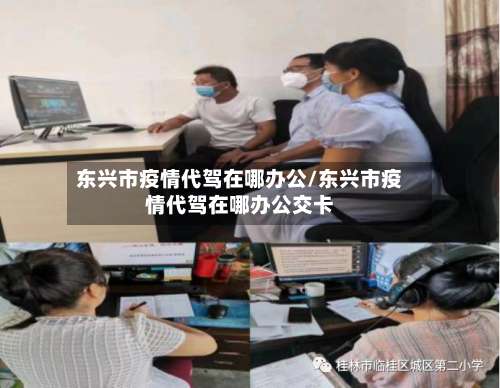 东兴市疫情代驾在哪办公/东兴市疫情代驾在哪办公交卡-第1张图片