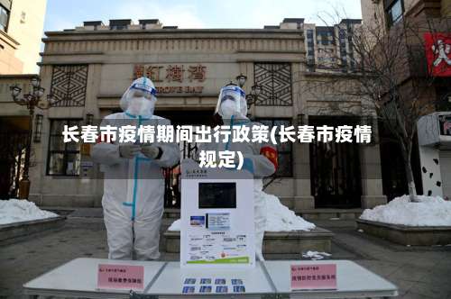 长春市疫情期间出行政策(长春市疫情规定)-第2张图片