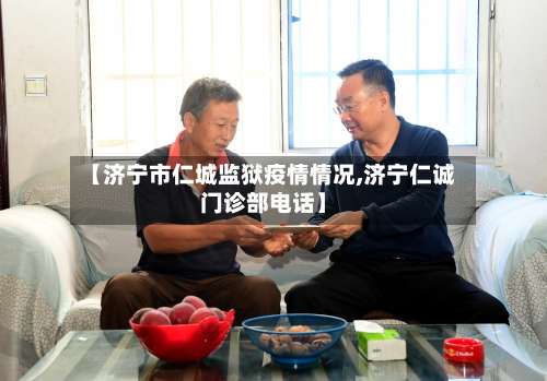 【济宁市仁城监狱疫情情况,济宁仁诚门诊部电话】-第1张图片