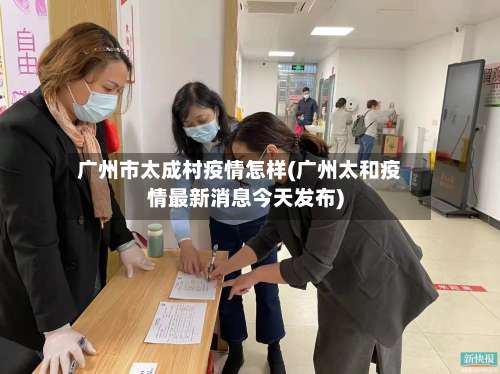 广州市太成村疫情怎样(广州太和疫情最新消息今天发布)-第1张图片