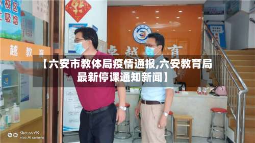 【六安市教体局疫情通报,六安教育局最新停课通知新闻】-第2张图片