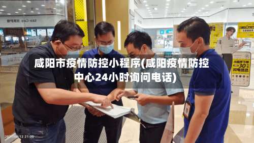 咸阳市疫情防控小程序(咸阳疫情防控中心24小时询问电话)-第2张图片