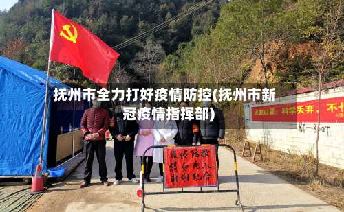 抚州市全力打好疫情防控(抚州市新冠疫情指挥部)-第1张图片