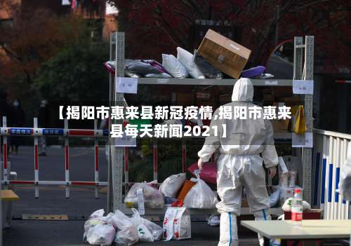 【揭阳市惠来县新冠疫情,揭阳市惠来县每天新闻2021】-第1张图片
