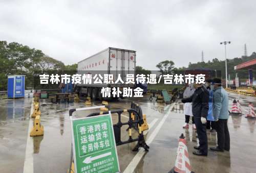 吉林市疫情公职人员待遇/吉林市疫情补助金-第2张图片
