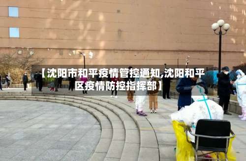 【沈阳市和平疫情管控通知,沈阳和平区疫情防控指挥部】-第1张图片