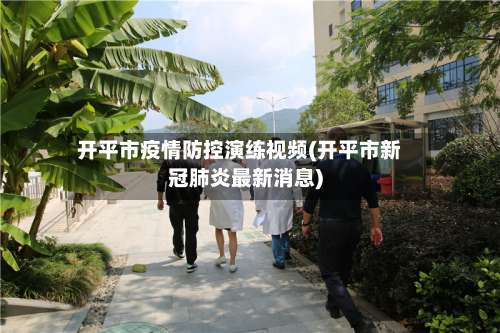 开平市疫情防控演练视频(开平市新冠肺炎最新消息)-第1张图片
