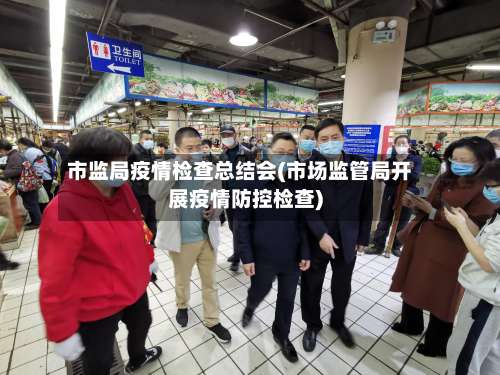 市监局疫情检查总结会(市场监管局开展疫情防控检查)-第1张图片