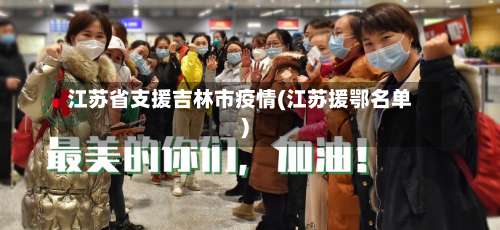 江苏省支援吉林市疫情(江苏援鄂名单)-第1张图片