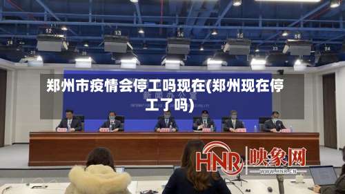郑州市疫情会停工吗现在(郑州现在停工了吗)-第1张图片