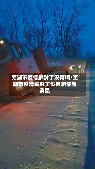 芜湖市疫情解封了没有啊/芜湖市疫情解封了没有啊最新消息-第2张图片