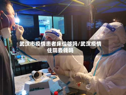 武汉市疫情患者床位够吗/武汉疫情住院要钱吗-第1张图片