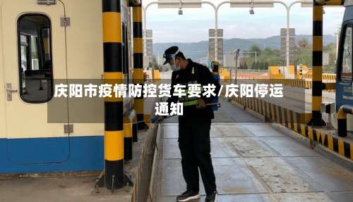 庆阳市疫情防控货车要求/庆阳停运通知-第1张图片