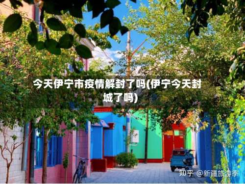 今天伊宁市疫情解封了吗(伊宁今天封城了吗)-第3张图片