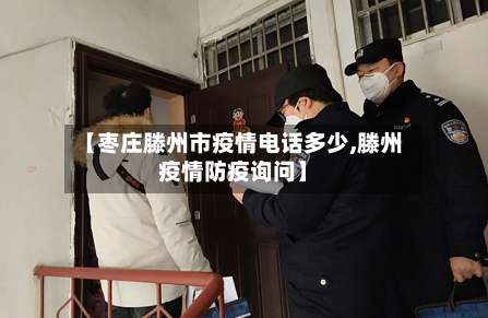 【枣庄滕州市疫情电话多少,滕州疫情防疫询问】-第3张图片