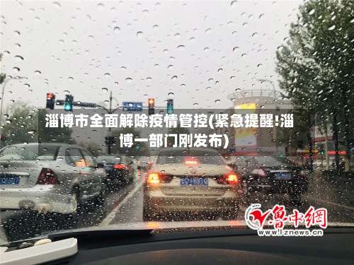 淄博市全面解除疫情管控(紧急提醒!淄博一部门刚发布)-第1张图片