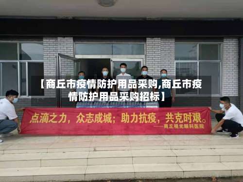 【商丘市疫情防护用品采购,商丘市疫情防护用品采购招标】-第1张图片