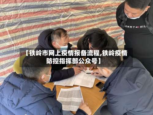 【铁岭市网上疫情报备流程,铁岭疫情防控指挥部公众号】-第1张图片