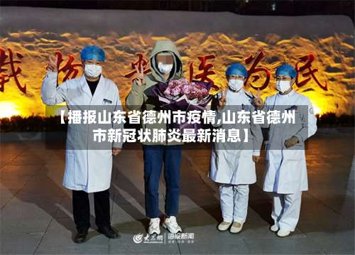 【播报山东省德州市疫情,山东省德州市新冠状肺炎最新消息】-第3张图片