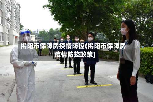 揭阳市保障房疫情防控(揭阳市保障房疫情防控政策)-第2张图片