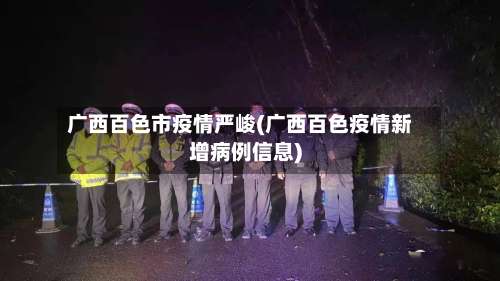 广西百色市疫情严峻(广西百色疫情新增病例信息)-第1张图片
