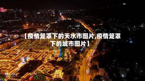 【疫情笼罩下的天水市图片,疫情笼罩下的城市图片】-第2张图片