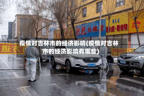 疫情对吉林市的经济影响(疫情对吉林市的经济影响有哪些)-第2张图片