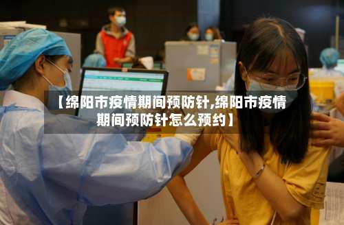 【绵阳市疫情期间预防针,绵阳市疫情期间预防针怎么预约】-第2张图片