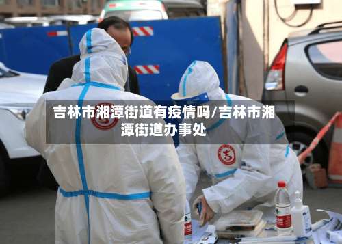 吉林市湘潭街道有疫情吗/吉林市湘潭街道办事处-第1张图片