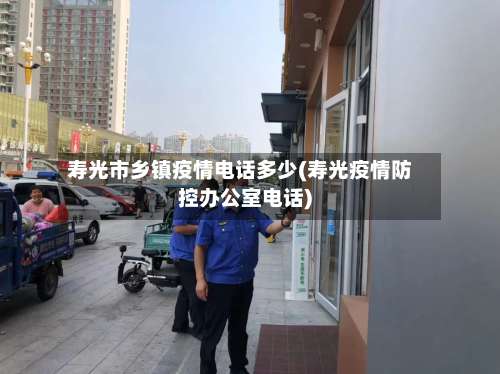 寿光市乡镇疫情电话多少(寿光疫情防控办公室电话)-第1张图片