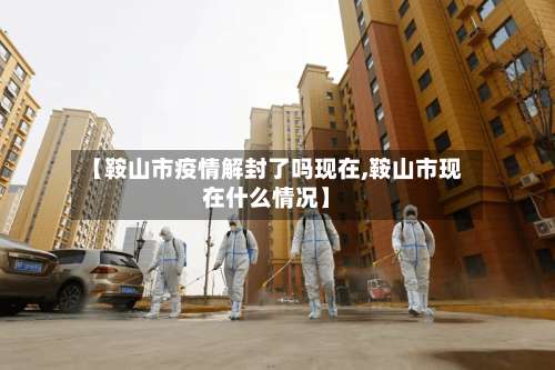 【鞍山市疫情解封了吗现在,鞍山市现在什么情况】-第1张图片