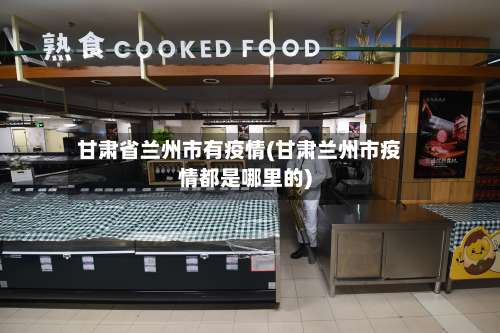 甘肃省兰州市有疫情(甘肃兰州市疫情都是哪里的)-第1张图片