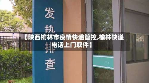 【陕西榆林市疫情快递管控,榆林快递电话上门取件】-第1张图片