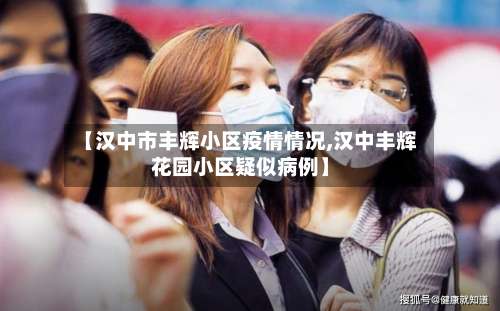 【汉中市丰辉小区疫情情况,汉中丰辉花园小区疑似病例】-第1张图片