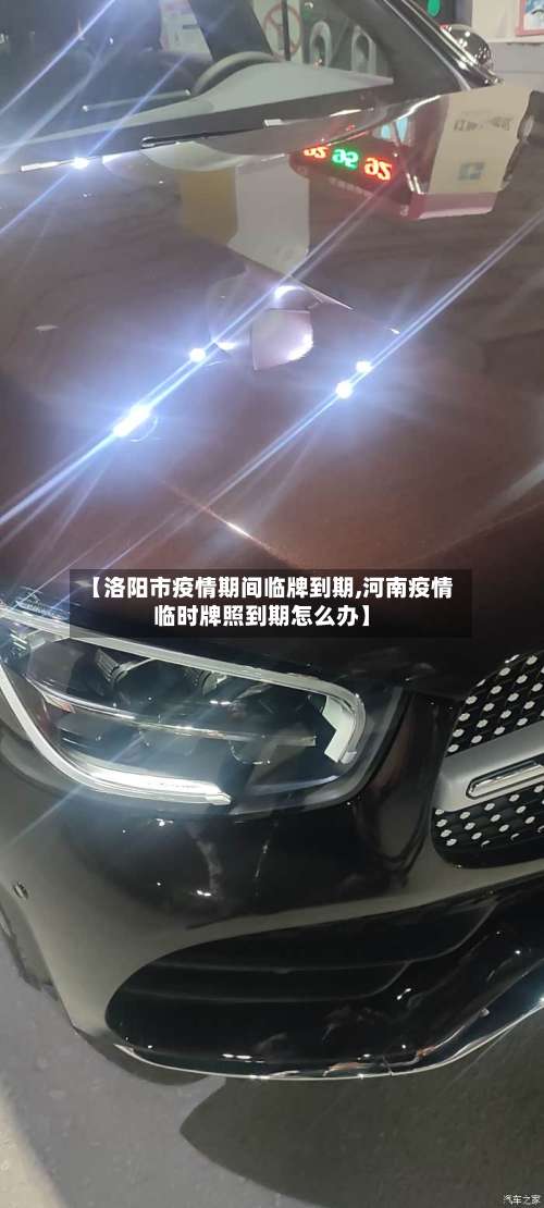 【洛阳市疫情期间临牌到期,河南疫情临时牌照到期怎么办】-第1张图片