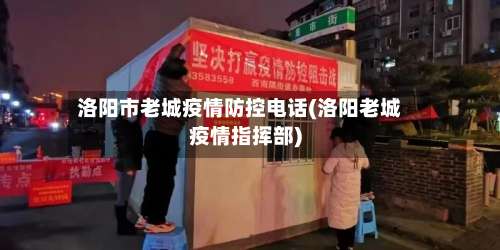 洛阳市老城疫情防控电话(洛阳老城疫情指挥部)-第3张图片