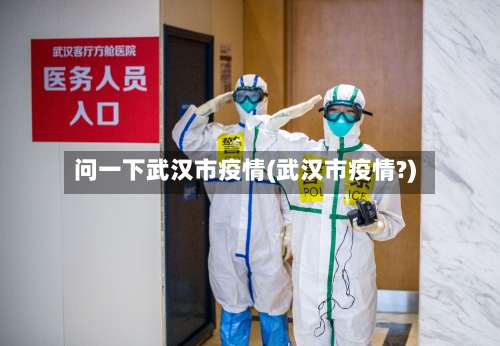 问一下武汉市疫情(武汉市疫情?)-第3张图片