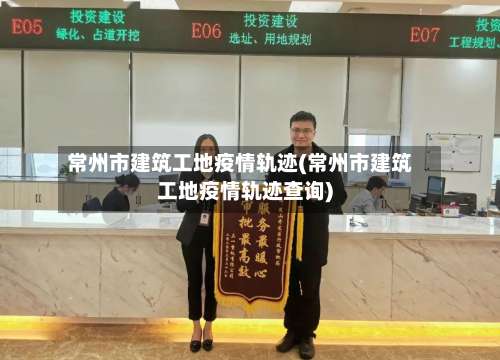 常州市建筑工地疫情轨迹(常州市建筑工地疫情轨迹查询)-第1张图片