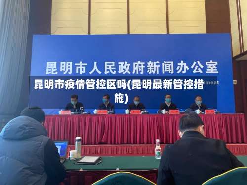 昆明市疫情管控区吗(昆明最新管控措施)-第1张图片