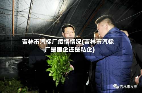 吉林市汽标厂疫情情况(吉林市汽标厂是国企还是私企)-第1张图片