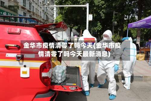 金华市疫情清零了吗今天(金华市疫情清零了吗今天最新消息)-第3张图片