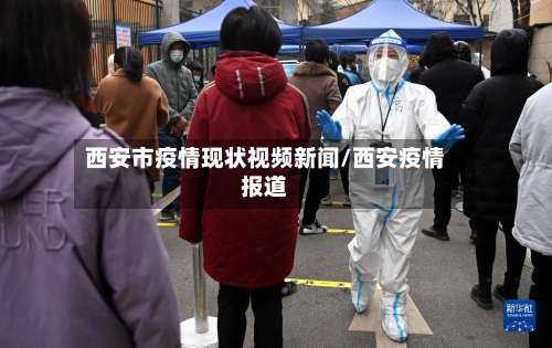 西安市疫情现状视频新闻/西安疫情报道-第3张图片