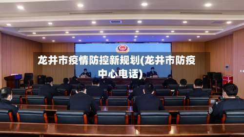 龙井市疫情防控新规划(龙井市防疫中心电话)-第1张图片