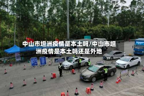 中山市坦洲疫情是本土吗/中山市坦洲疫情是本土吗还是外地-第3张图片