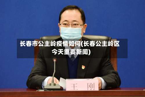 长春市公主岭疫情如何(长春公主岭区今天重要新闻)-第2张图片