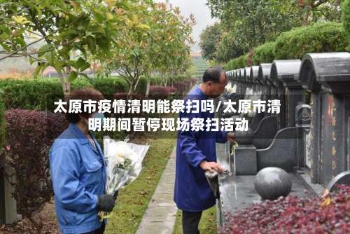 太原市疫情清明能祭扫吗/太原市清明期间暂停现场祭扫活动-第1张图片