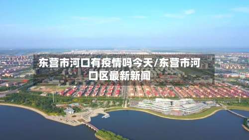 东营市河口有疫情吗今天/东营市河口区最新新闻-第2张图片