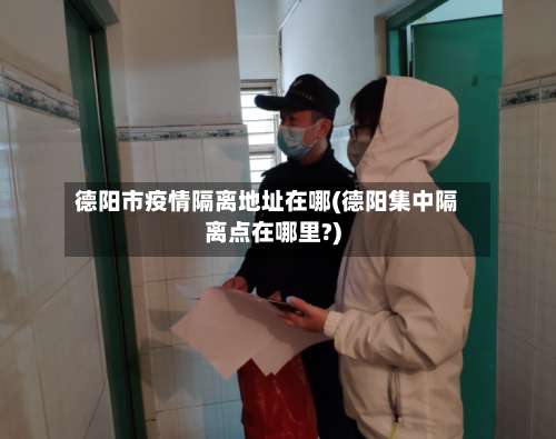 德阳市疫情隔离地址在哪(德阳集中隔离点在哪里?)-第1张图片